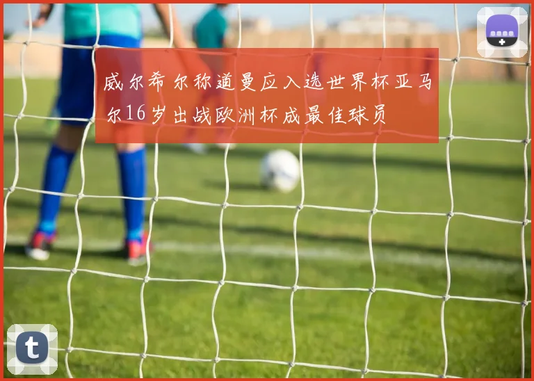 威尔希尔称道曼应入选世界杯亚马尔16岁出战欧洲杯成最佳球员