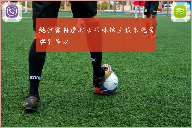 鲍世蒙再遭肘击韦林顿主裁未亮黄牌引争议