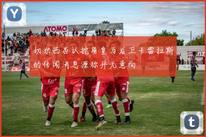 切尔西否认挖角皇马后卫卡雷拉斯的传闻消息源称并无意向