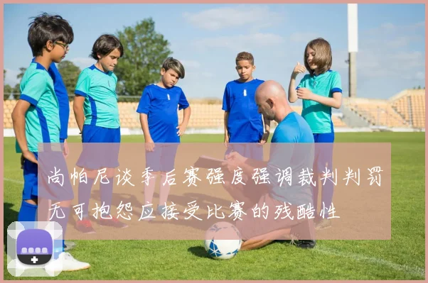 尚帕尼谈季后赛强度强调裁判判罚无可抱怨应接受比赛的残酷性
