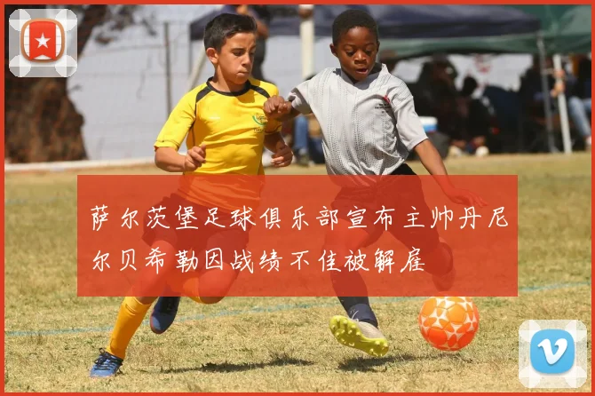 萨尔茨堡足球俱乐部宣布主帅丹尼尔贝希勒因战绩不佳被解雇