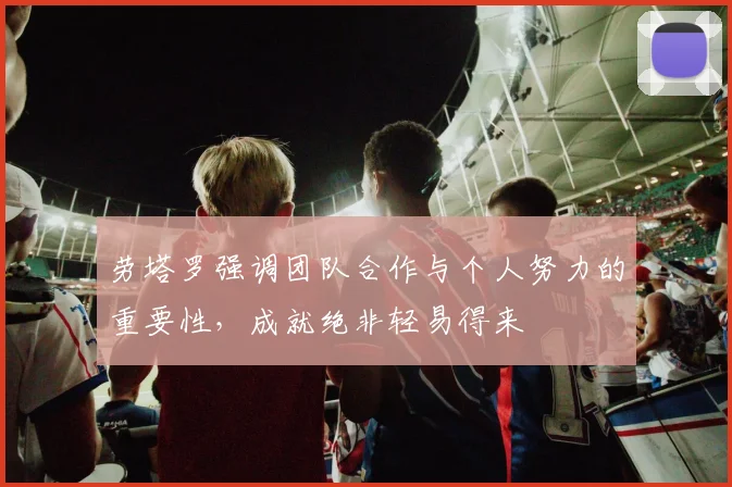 劳塔罗强调团队合作与个人努力的重要性，成就绝非轻易得来