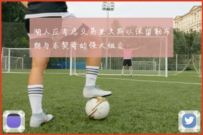 湖人应考虑交易里夫斯以保留勒布朗与东契奇的强大组合