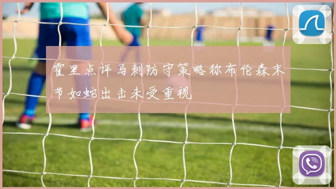 霍里点评马刺防守策略称布伦森末节如蛇出击未受重视