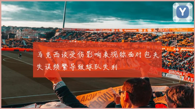 马克西谈受伤影响表现称面对包夹失误频繁导致球队失利