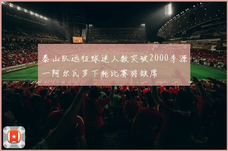 泰山队远征球迷人数突破2000李源一阿尔瓦罗下轮比赛将缺席