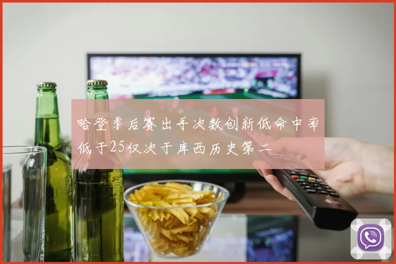 哈登季后赛出手次数创新低命中率低于25仅次于库西历史第二