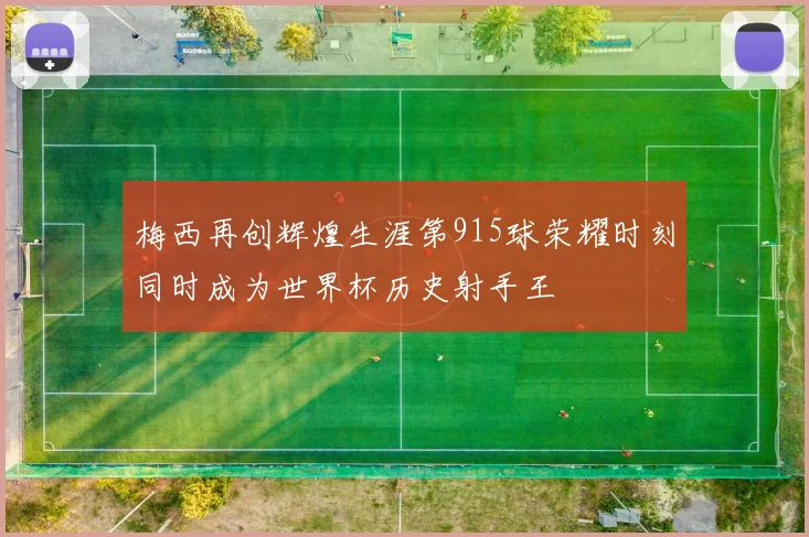 梅西再创辉煌生涯第915球荣耀时刻同时成为世界杯历史射手王