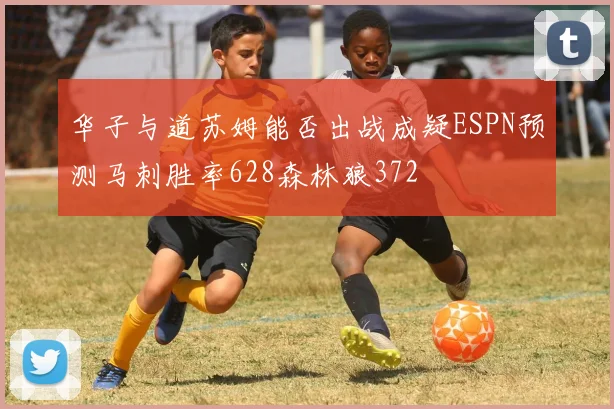 华子与道苏姆能否出战成疑ESPN预测马刺胜率628森林狼372