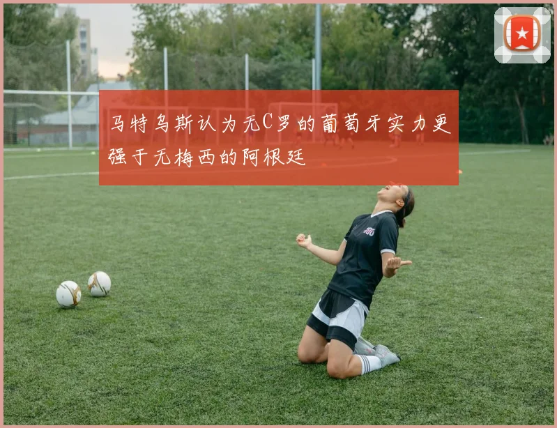 马特乌斯认为无C罗的葡萄牙实力更强于无梅西的阿根廷